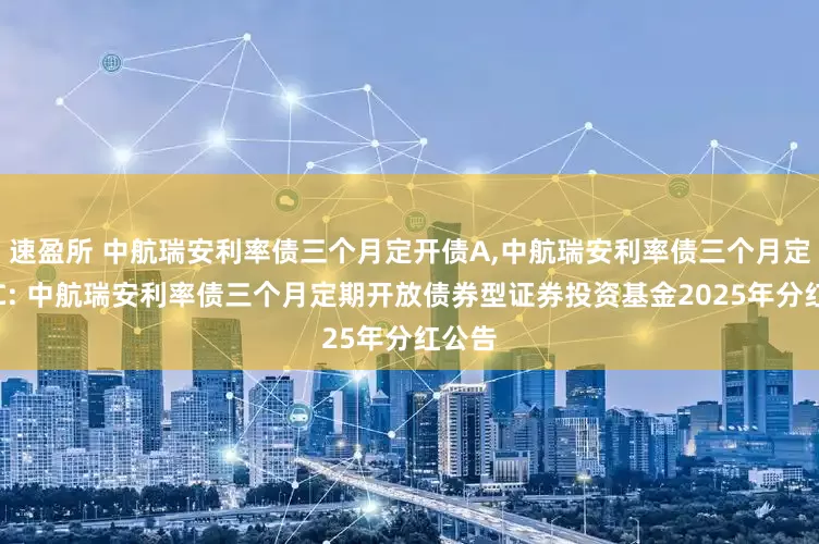 速盈所 中航瑞安利率债三个月定开债A,中航瑞安利率债三个月定开债C: 中航瑞安利率债三个月定期开放债券型证券投资基金2025年分红公告