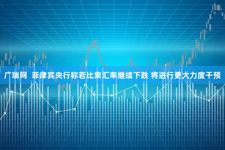广瑞网  菲律宾央行称若比索汇率继续下跌 将进行更大力度干预