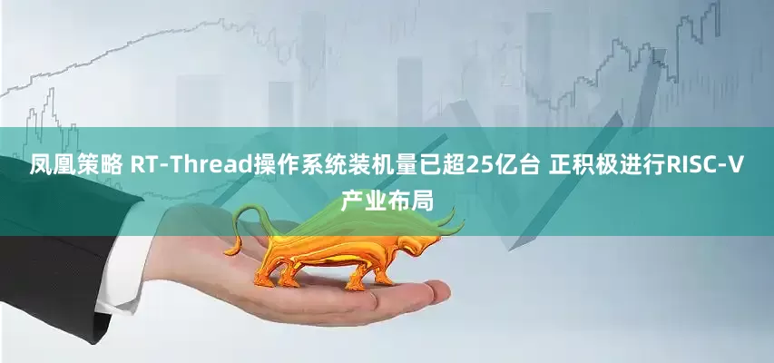 凤凰策略 RT-Thread操作系统装机量已超25亿台 正积极进行RISC-V产业布局