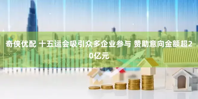 奇侠优配 十五运会吸引众多企业参与 赞助意向金额超20亿元