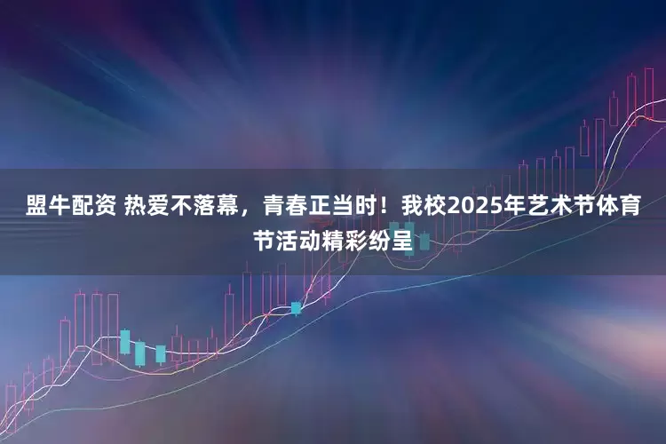 盟牛配资 热爱不落幕，青春正当时！我校2025年艺术节体育节活动精彩纷呈