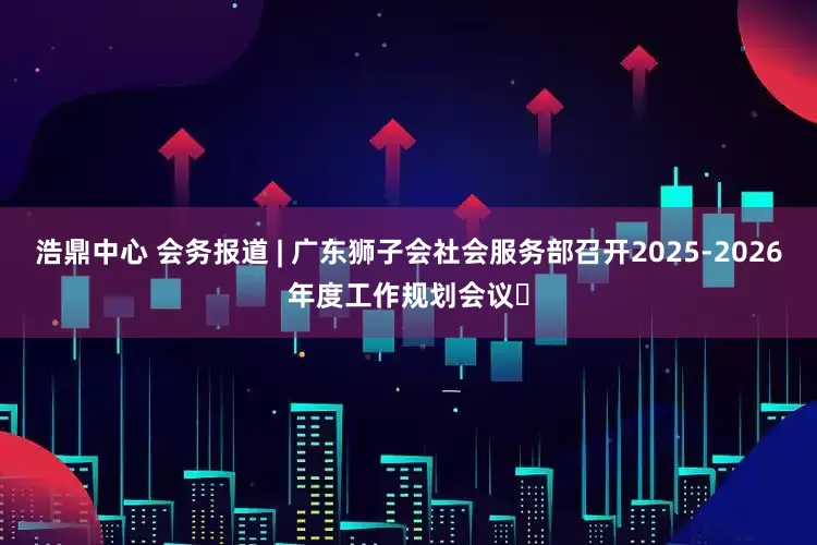 浩鼎中心 会务报道 | 广东狮子会社会服务部召开2025-2026年度工作规划会议‌