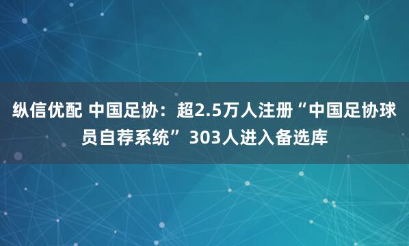纵信优配 中国足协：超2.5万人注册“中国足协球员自荐系统” 303人进入备选库