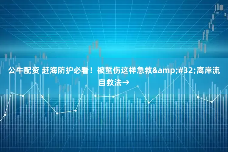 公牛配资 赶海防护必看！被蜇伤这样急救 离岸流自救法→