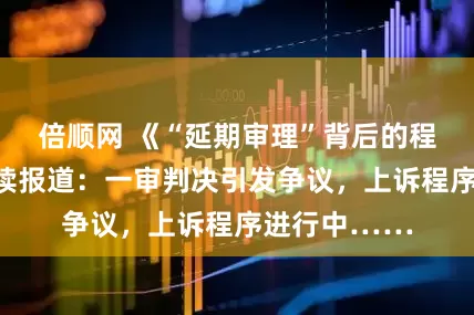 倍顺网 《“延期审理”背后的程序之困》后续报道：一审判决引发争议，上诉程序进行中……