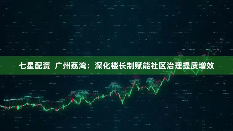 七星配资  广州荔湾：深化楼长制赋能社区治理提质增效
