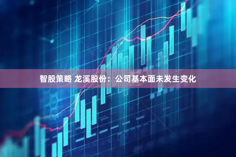 智股策略 龙溪股份：公司基本面未发生变化