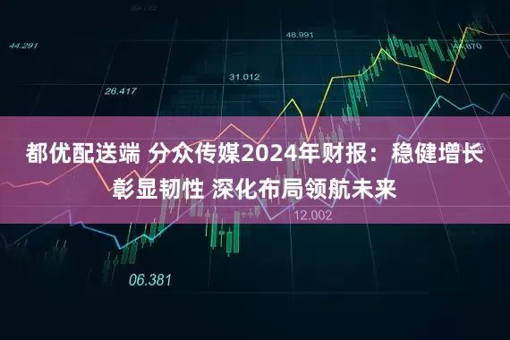 都优配送端 分众传媒2024年财报：稳健增长彰显韧性 深化布局领航未来