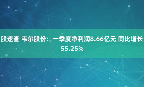 股速查 韦尔股份：一季度净利润8.66亿元 同比增长55.25%