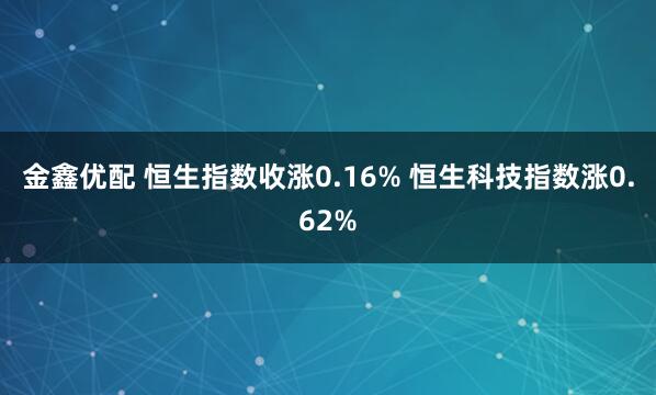 金鑫优配 恒生指数收涨0.16% 恒生科技指数涨0.62%