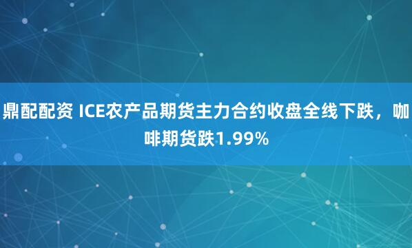 鼎配配资 ICE农产品期货主力合约收盘全线下跌，咖啡期货跌1.99%