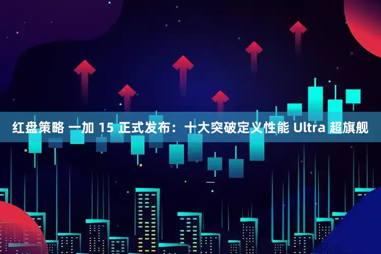 红盘策略 一加 15 正式发布：十大突破定义性能 Ultra 超旗舰