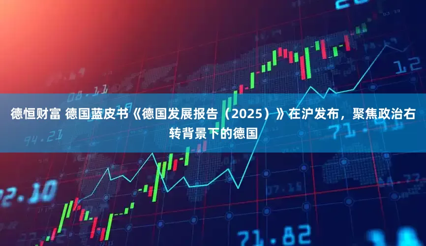 德恒财富 德国蓝皮书《德国发展报告（2025）》在沪发布，聚焦政治右转背景下的德国