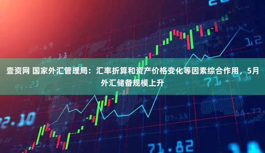 壹资网 国家外汇管理局：汇率折算和资产价格变化等因素综合作用，5月外汇储备规模上升