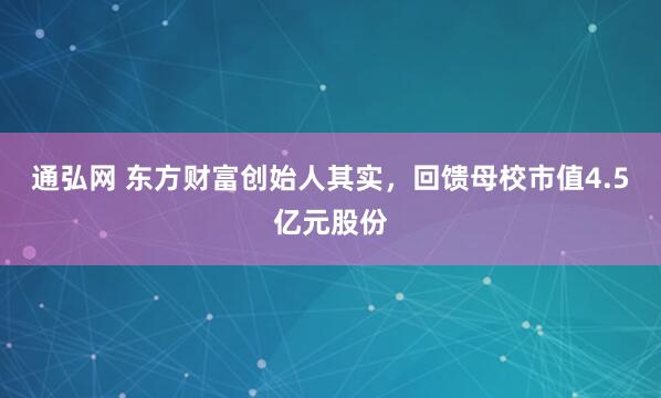 通弘网 东方财富创始人其实，回馈母校市值4.5亿元股份