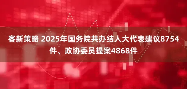 客新策略 2025年国务院共办结人大代表建议8754件、政协委员提案4868件
